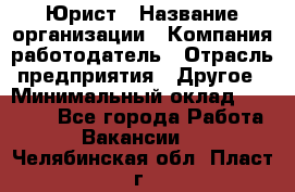 Юрист › Название организации ­ Компания-работодатель › Отрасль предприятия ­ Другое › Минимальный оклад ­ 17 000 - Все города Работа » Вакансии   . Челябинская обл.,Пласт г.